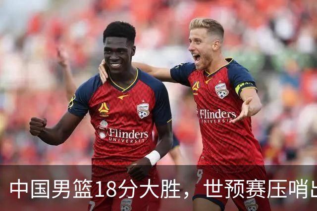 中国男篮18分大胜，世预赛压哨出线！剩一个悬念：日韩与联手做局