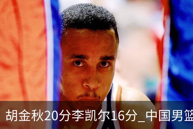 胡金秋20分李凯尔16分 中国男篮力克安哥拉